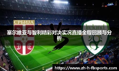 塞尔维亚与智利精彩对决实况直播全程回顾与分析