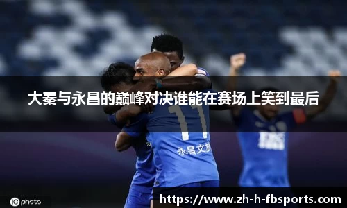 大秦与永昌的巅峰对决谁能在赛场上笑到最后